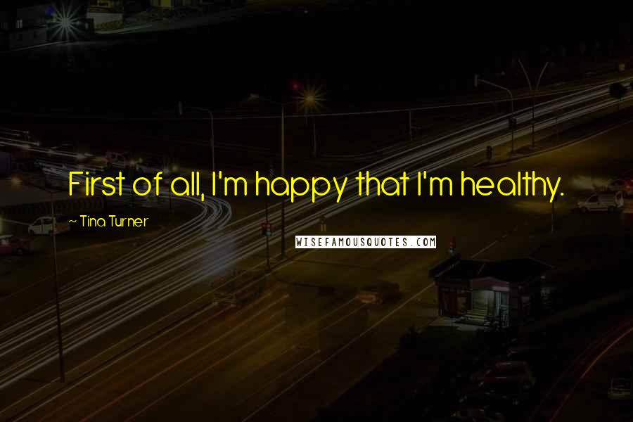 Tina Turner Quotes: First of all, I'm happy that I'm healthy.