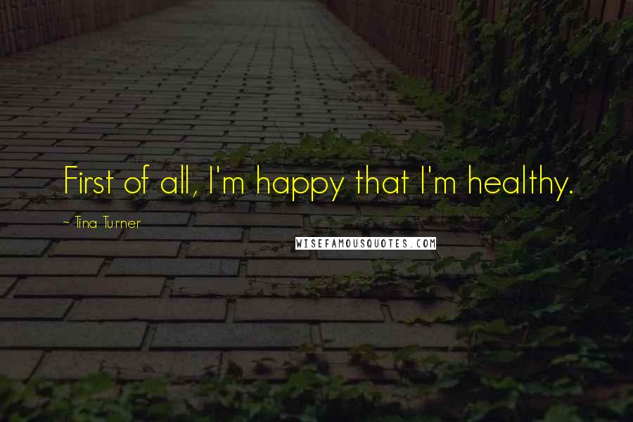 Tina Turner Quotes: First of all, I'm happy that I'm healthy.