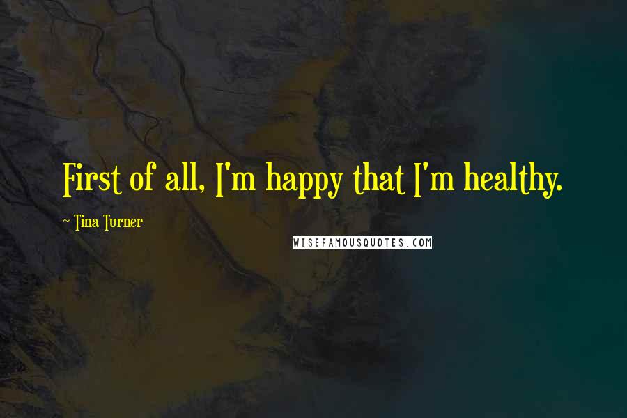 Tina Turner Quotes: First of all, I'm happy that I'm healthy.