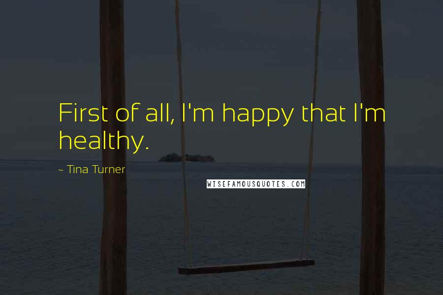 Tina Turner Quotes: First of all, I'm happy that I'm healthy.