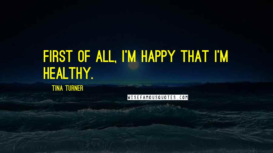 Tina Turner Quotes: First of all, I'm happy that I'm healthy.