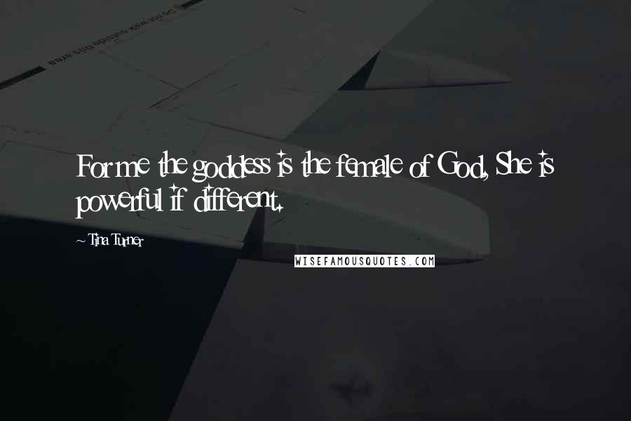 Tina Turner Quotes: For me the goddess is the female of God, She is powerful if different.