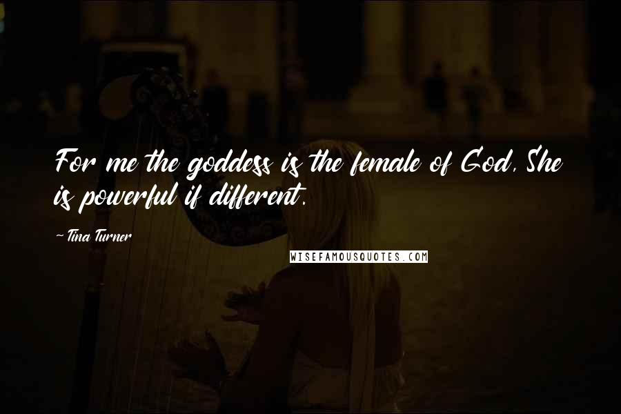Tina Turner Quotes: For me the goddess is the female of God, She is powerful if different.