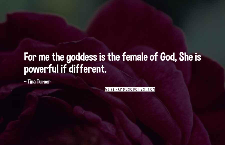 Tina Turner Quotes: For me the goddess is the female of God, She is powerful if different.