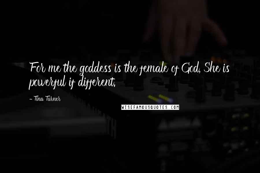 Tina Turner Quotes: For me the goddess is the female of God, She is powerful if different.