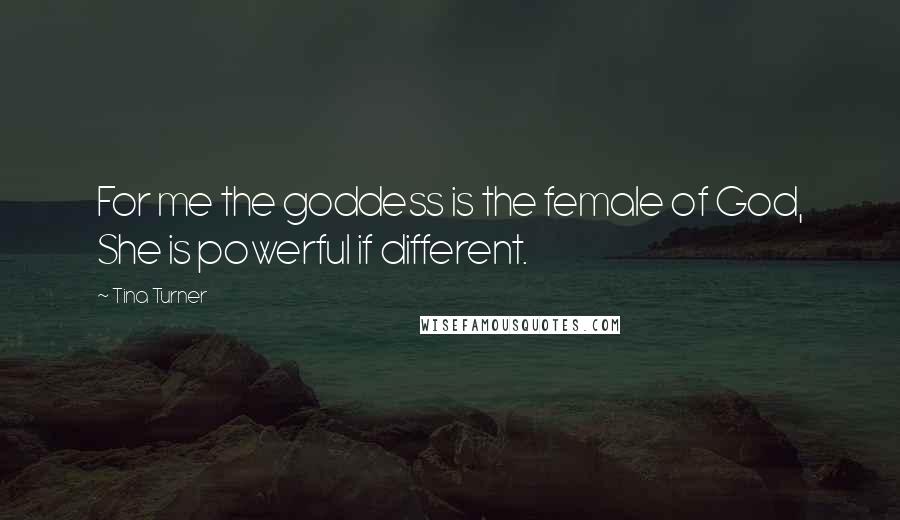 Tina Turner Quotes: For me the goddess is the female of God, She is powerful if different.