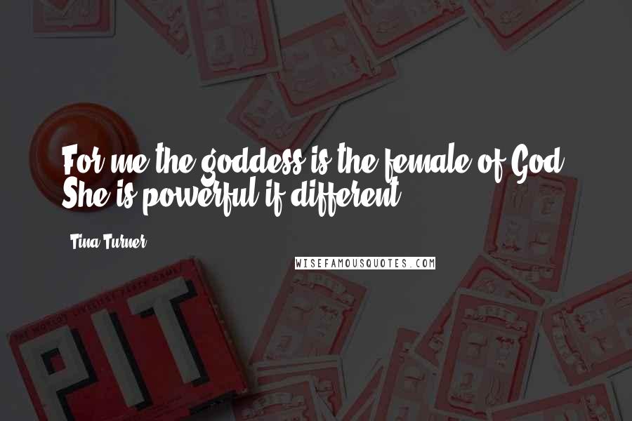 Tina Turner Quotes: For me the goddess is the female of God, She is powerful if different.