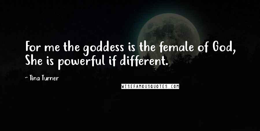 Tina Turner Quotes: For me the goddess is the female of God, She is powerful if different.