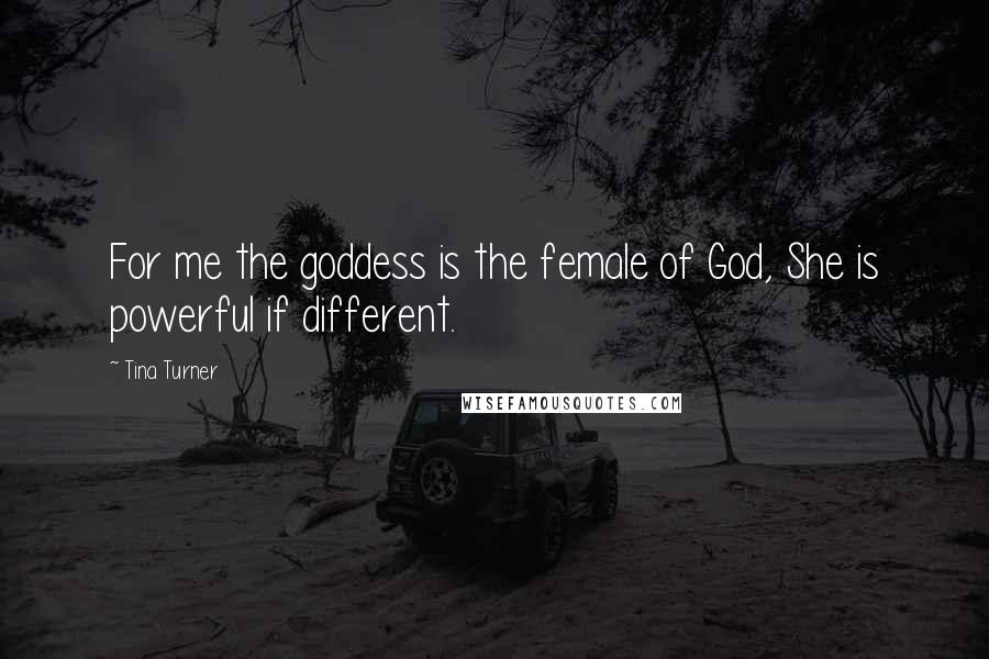 Tina Turner Quotes: For me the goddess is the female of God, She is powerful if different.
