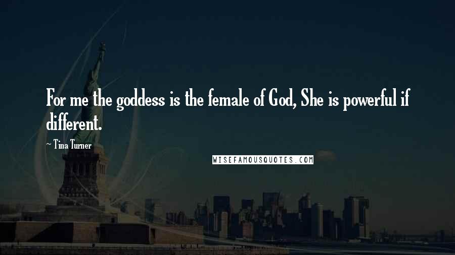 Tina Turner Quotes: For me the goddess is the female of God, She is powerful if different.