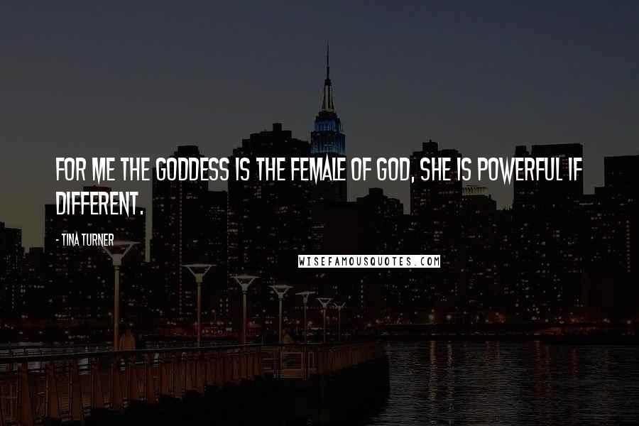 Tina Turner Quotes: For me the goddess is the female of God, She is powerful if different.
