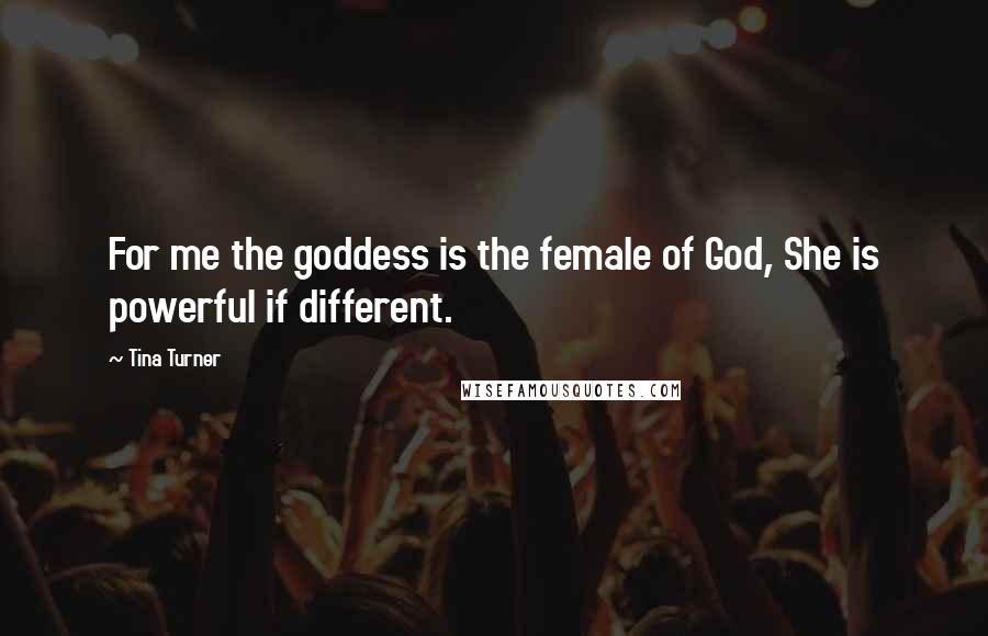 Tina Turner Quotes: For me the goddess is the female of God, She is powerful if different.