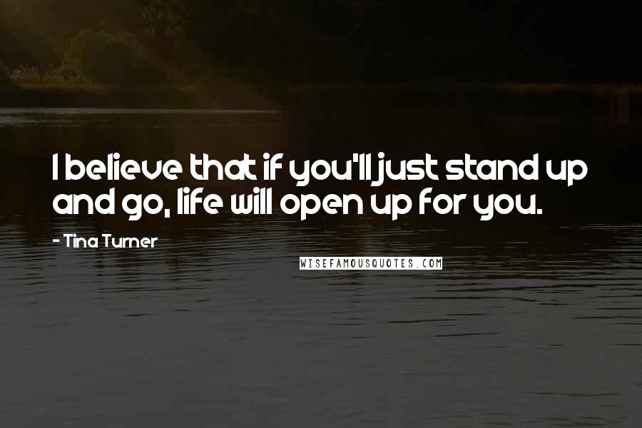 Tina Turner Quotes: I believe that if you'll just stand up and go, life will open up for you.