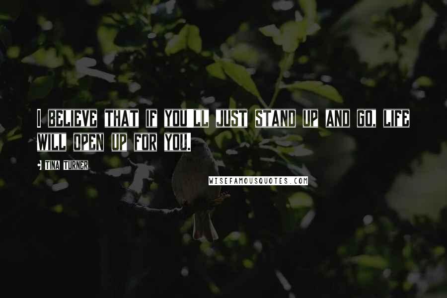 Tina Turner Quotes: I believe that if you'll just stand up and go, life will open up for you.