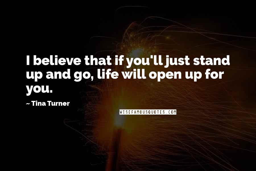 Tina Turner Quotes: I believe that if you'll just stand up and go, life will open up for you.