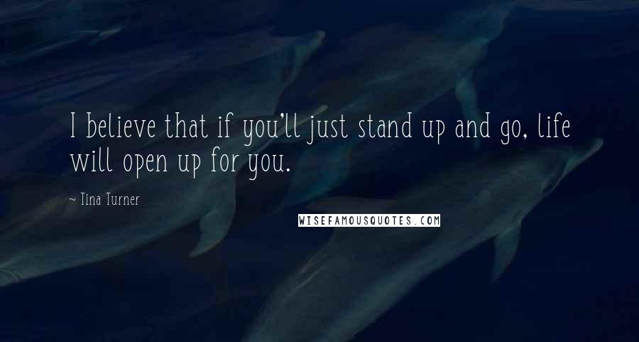 Tina Turner Quotes: I believe that if you'll just stand up and go, life will open up for you.