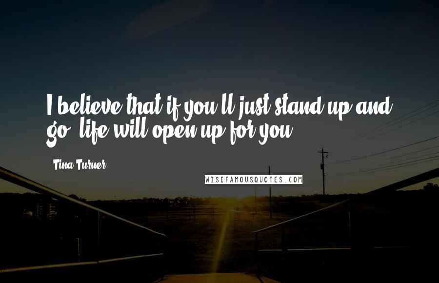 Tina Turner Quotes: I believe that if you'll just stand up and go, life will open up for you.