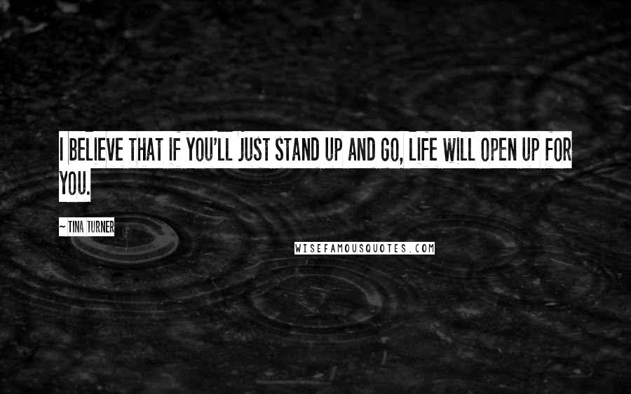 Tina Turner Quotes: I believe that if you'll just stand up and go, life will open up for you.