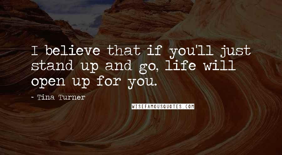 Tina Turner Quotes: I believe that if you'll just stand up and go, life will open up for you.