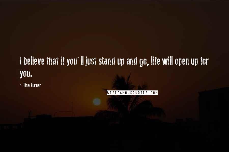 Tina Turner Quotes: I believe that if you'll just stand up and go, life will open up for you.