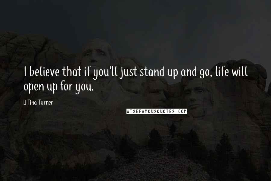 Tina Turner Quotes: I believe that if you'll just stand up and go, life will open up for you.