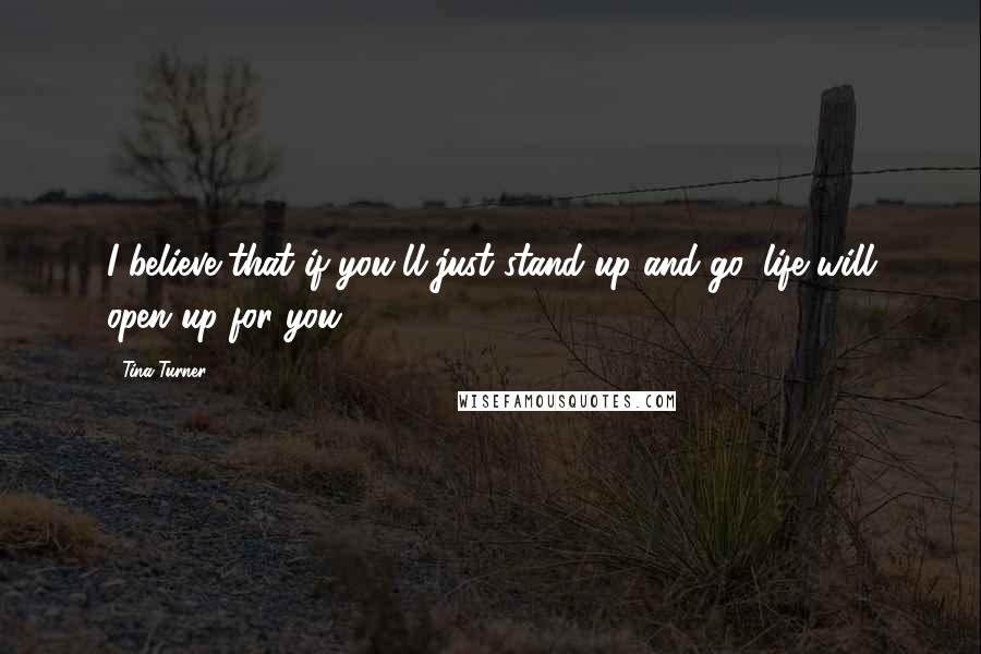 Tina Turner Quotes: I believe that if you'll just stand up and go, life will open up for you.