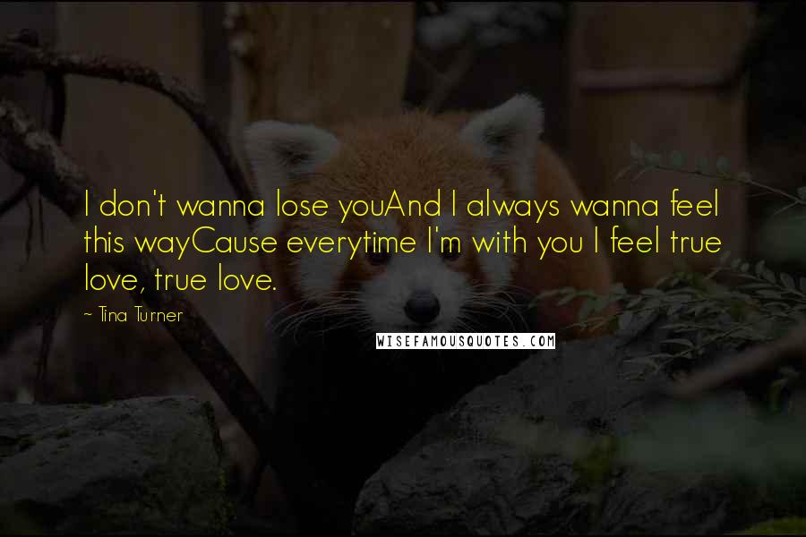 Tina Turner Quotes: I don't wanna lose youAnd I always wanna feel this wayCause everytime I'm with you I feel true love, true love.