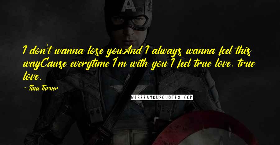 Tina Turner Quotes: I don't wanna lose youAnd I always wanna feel this wayCause everytime I'm with you I feel true love, true love.