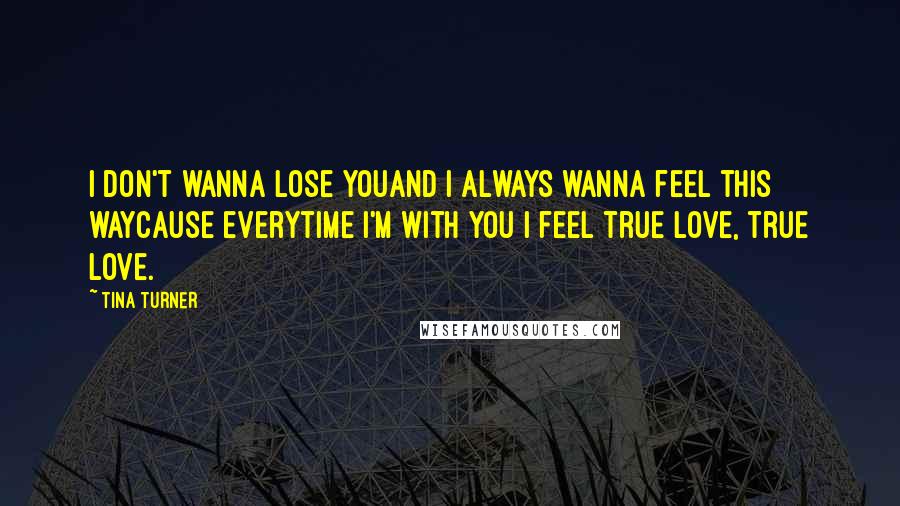 Tina Turner Quotes: I don't wanna lose youAnd I always wanna feel this wayCause everytime I'm with you I feel true love, true love.