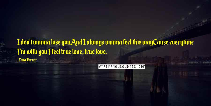 Tina Turner Quotes: I don't wanna lose youAnd I always wanna feel this wayCause everytime I'm with you I feel true love, true love.