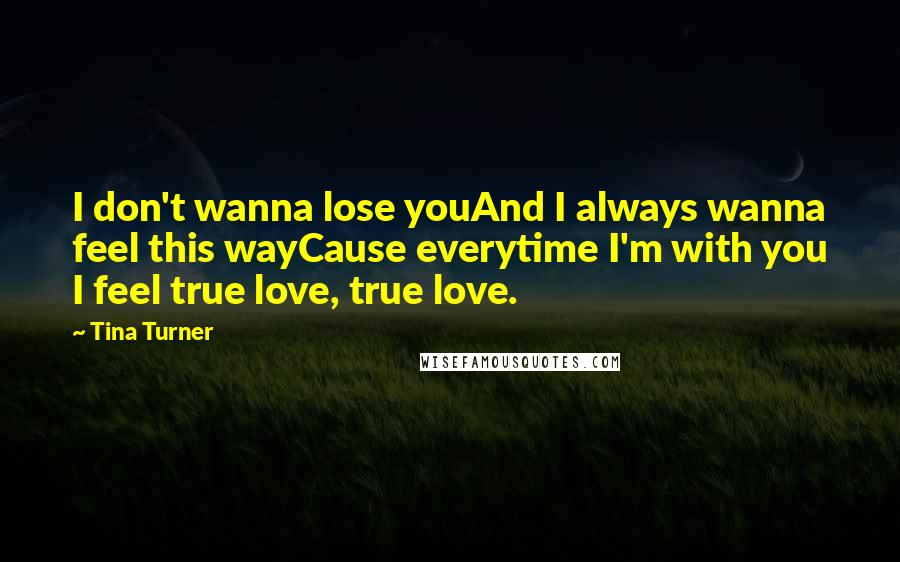 Tina Turner Quotes: I don't wanna lose youAnd I always wanna feel this wayCause everytime I'm with you I feel true love, true love.