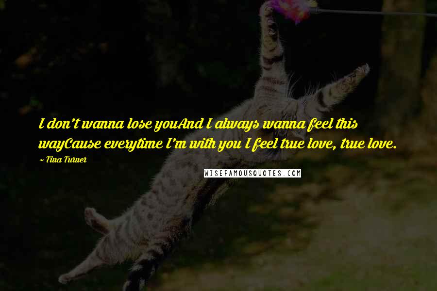 Tina Turner Quotes: I don't wanna lose youAnd I always wanna feel this wayCause everytime I'm with you I feel true love, true love.