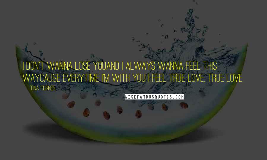 Tina Turner Quotes: I don't wanna lose youAnd I always wanna feel this wayCause everytime I'm with you I feel true love, true love.