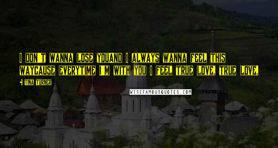 Tina Turner Quotes: I don't wanna lose youAnd I always wanna feel this wayCause everytime I'm with you I feel true love, true love.