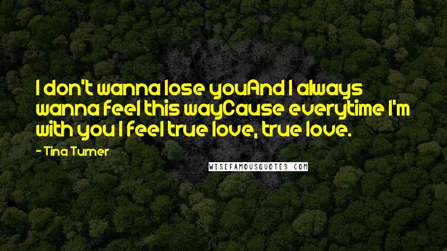 Tina Turner Quotes: I don't wanna lose youAnd I always wanna feel this wayCause everytime I'm with you I feel true love, true love.