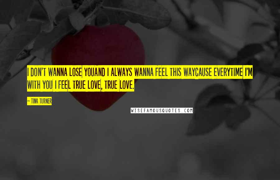 Tina Turner Quotes: I don't wanna lose youAnd I always wanna feel this wayCause everytime I'm with you I feel true love, true love.