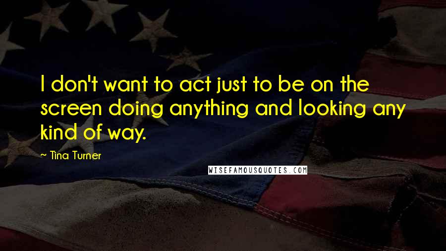 Tina Turner Quotes: I don't want to act just to be on the screen doing anything and looking any kind of way.