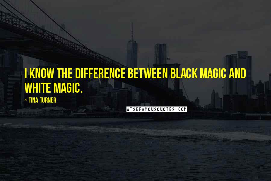 Tina Turner Quotes: I know the difference between black magic and white magic.