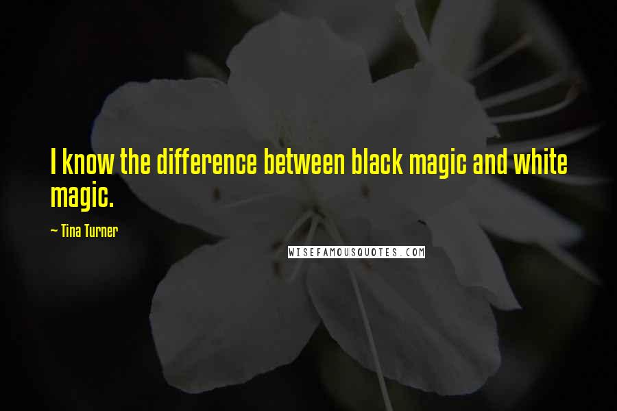 Tina Turner Quotes: I know the difference between black magic and white magic.