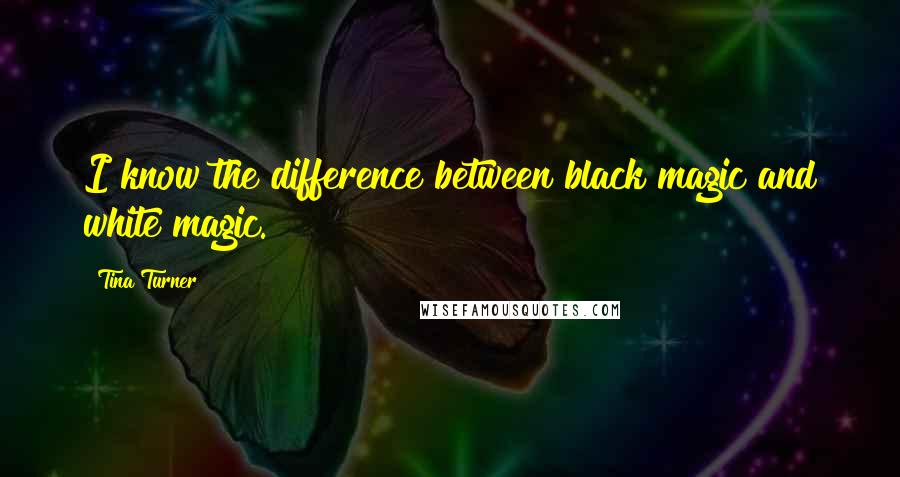 Tina Turner Quotes: I know the difference between black magic and white magic.