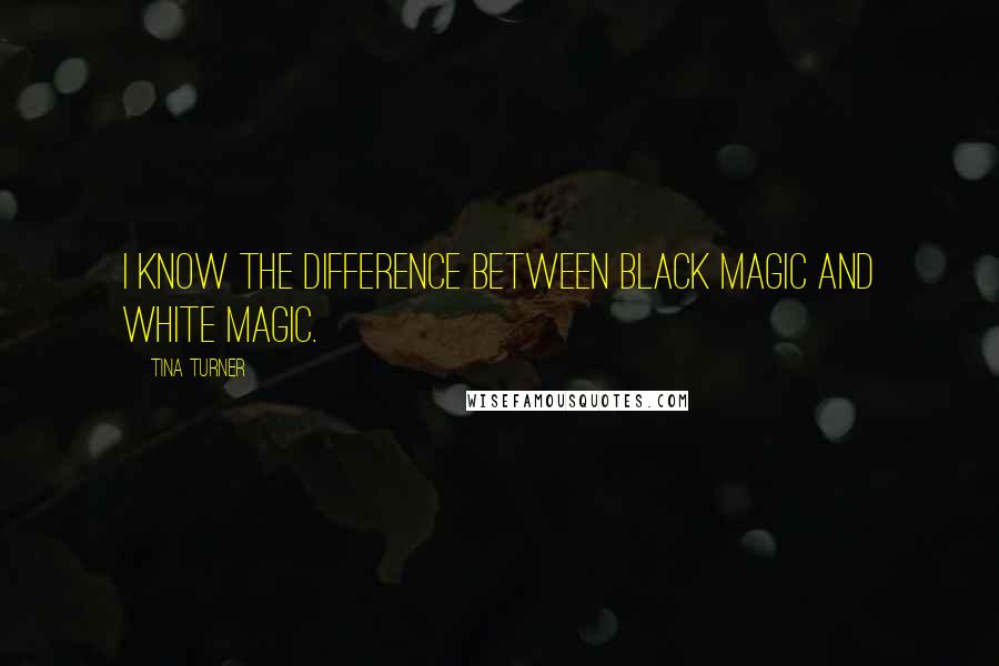 Tina Turner Quotes: I know the difference between black magic and white magic.