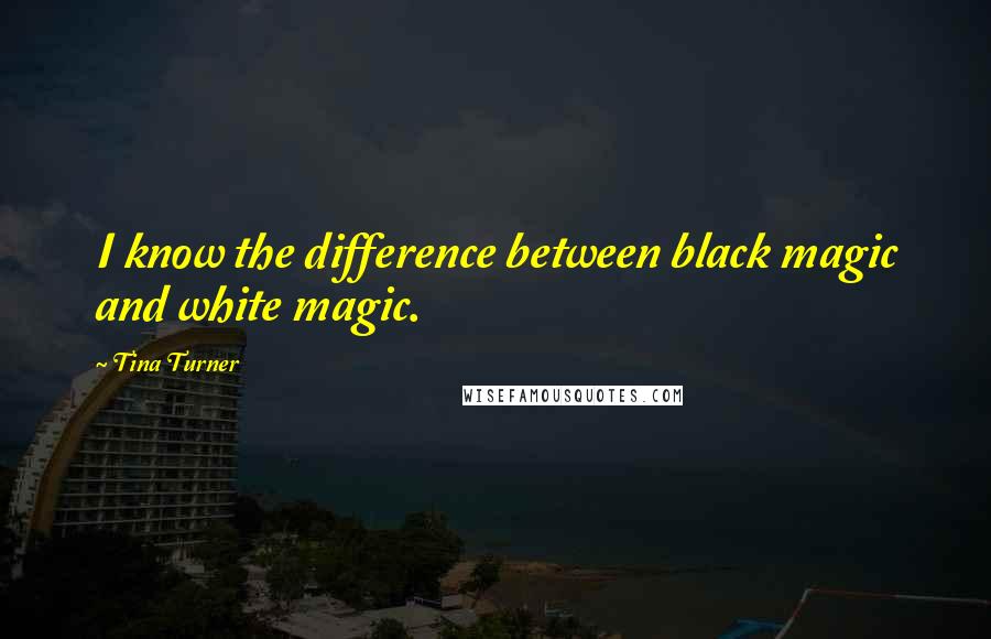 Tina Turner Quotes: I know the difference between black magic and white magic.