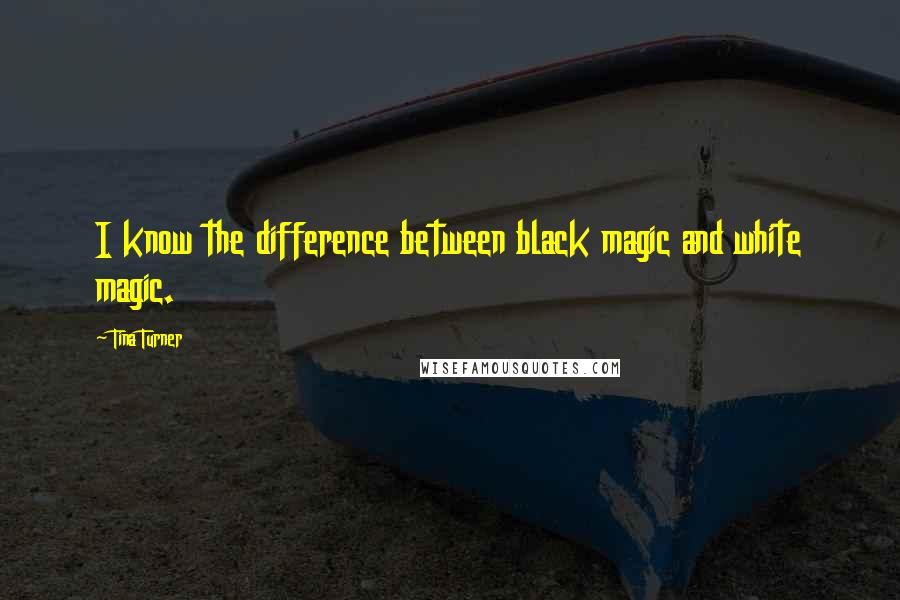 Tina Turner Quotes: I know the difference between black magic and white magic.