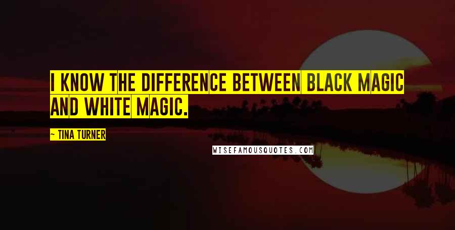 Tina Turner Quotes: I know the difference between black magic and white magic.