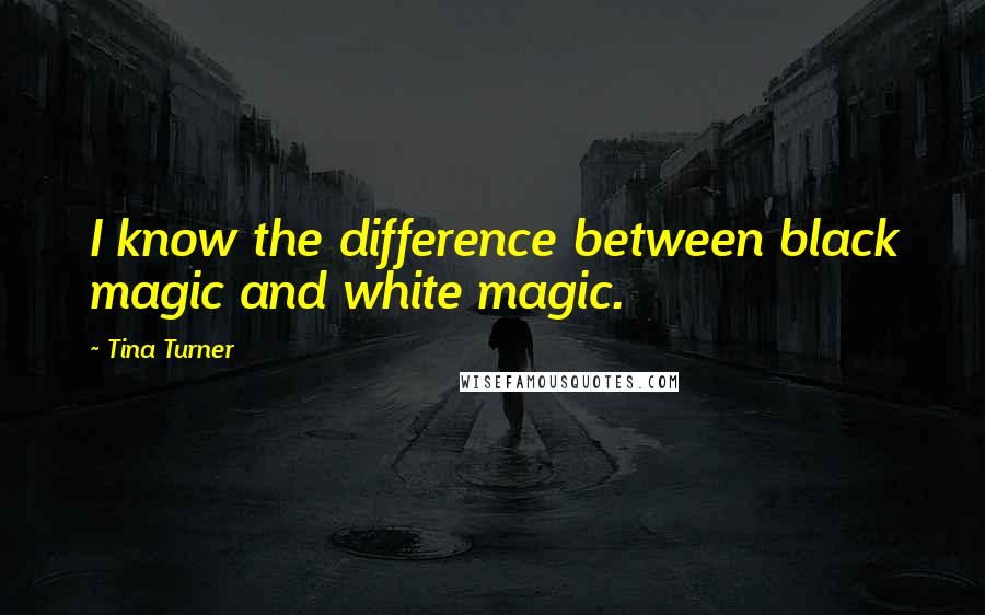 Tina Turner Quotes: I know the difference between black magic and white magic.