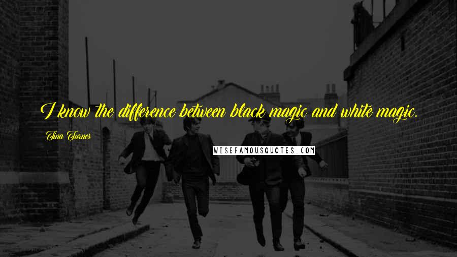 Tina Turner Quotes: I know the difference between black magic and white magic.