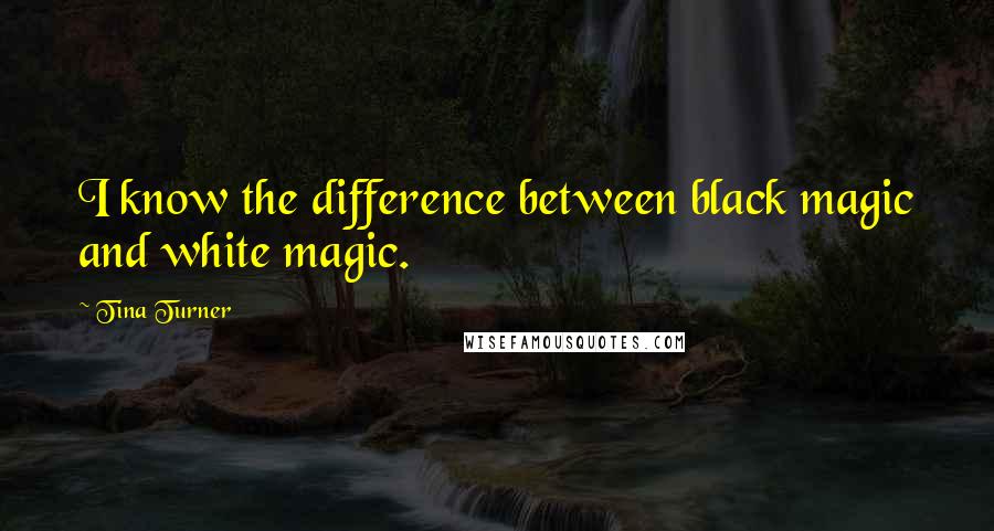 Tina Turner Quotes: I know the difference between black magic and white magic.