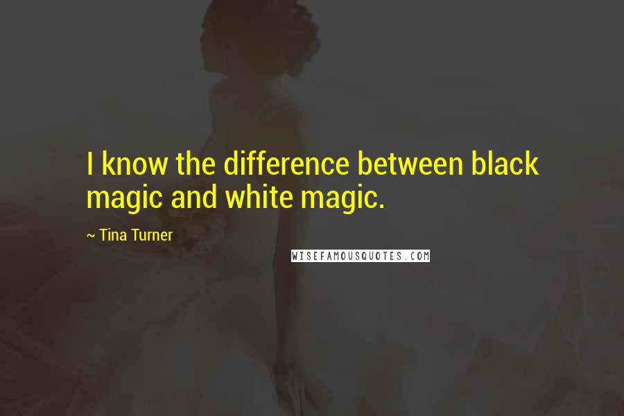 Tina Turner Quotes: I know the difference between black magic and white magic.
