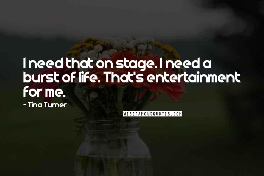 Tina Turner Quotes: I need that on stage. I need a burst of life. That's entertainment for me.