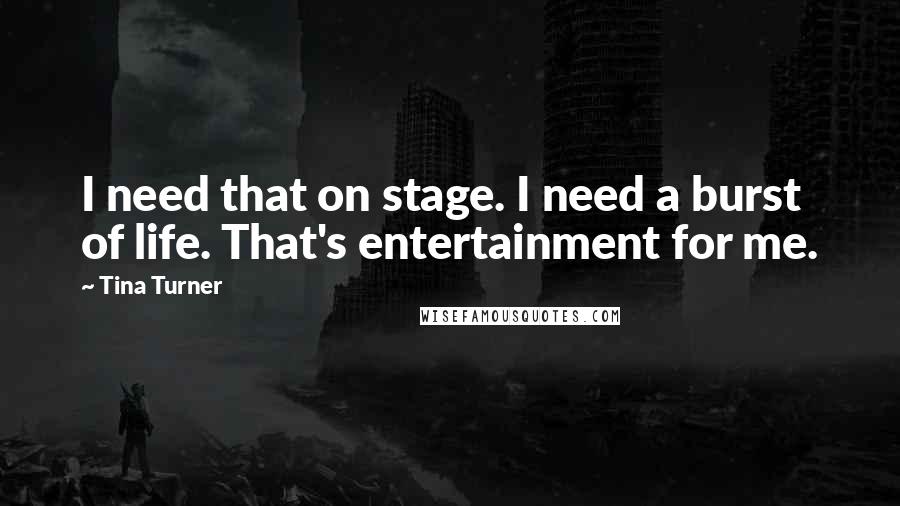 Tina Turner Quotes: I need that on stage. I need a burst of life. That's entertainment for me.